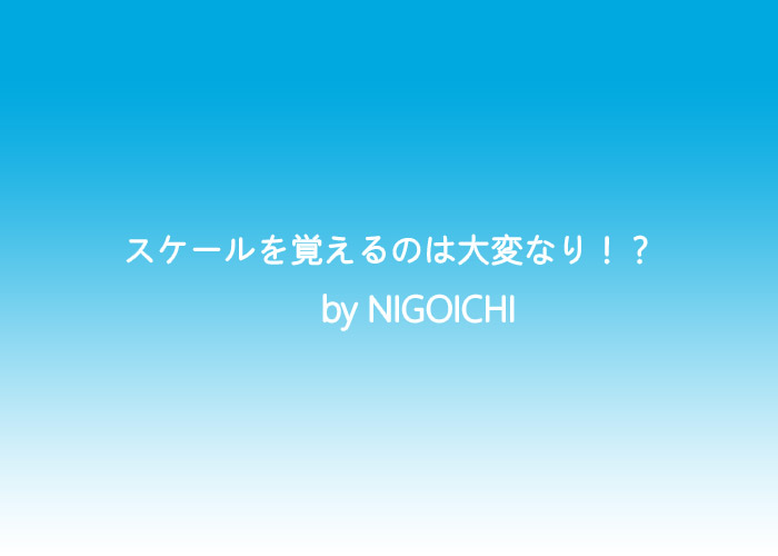 スケールを覚えるのは大変なり！？